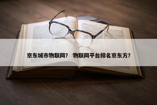 京东城市物联网？ 物联网平台排名京东方？