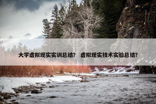 大学虚拟现实实训总结？ 虚拟现实技术实验总结？