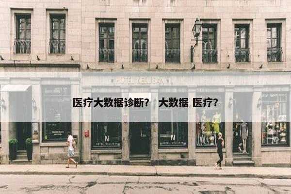 医疗大数据诊断？ 大数据 医疗？