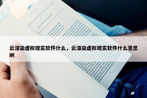 云渲染虚拟现实软件什么，云渲染虚拟现实软件什么意思啊