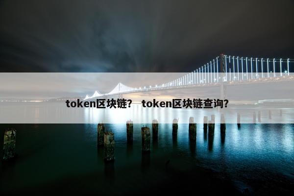 token区块链？ token区块链查询？