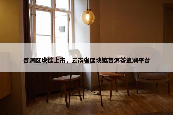 普洱区块链上市，云南省区块链普洱茶追溯平台