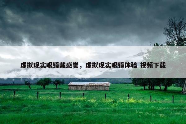 虚拟现实眼镜戴感觉，虚拟现实眼镜体验 视频下载