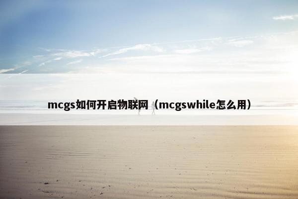 mcgs如何开启物联网（mcgswhile怎么用）
