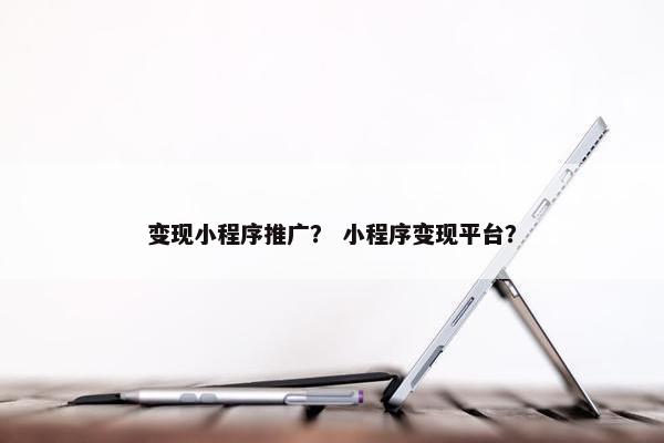 变现小程序推广？ 小程序变现平台？