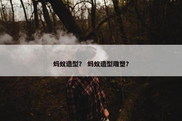 蚂蚁造型？ 蚂蚁造型雕塑？