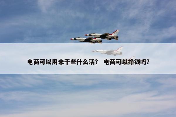 电商可以用来干些什么活？ 电商可以挣钱吗？