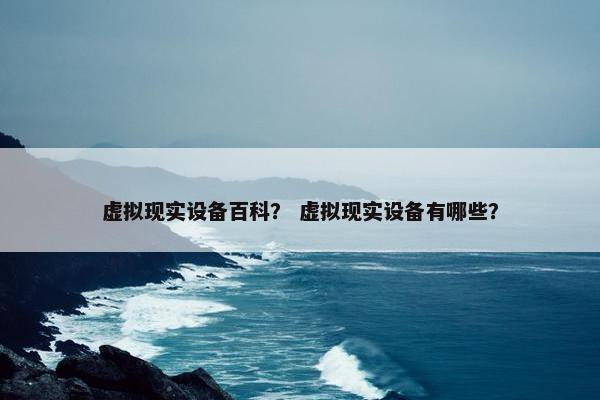 虚拟现实设备百科？ 虚拟现实设备有哪些？