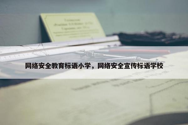 网络安全教育标语小学，网络安全宣传标语学校