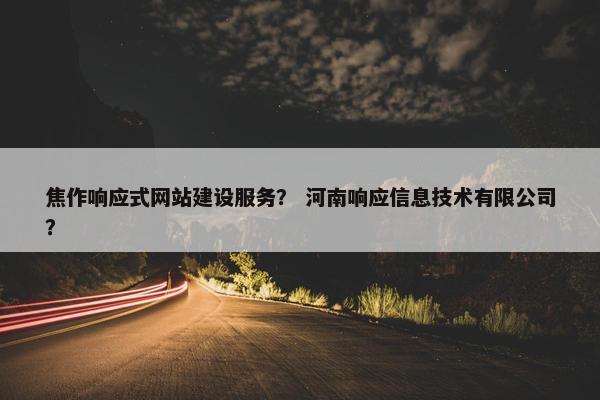 焦作响应式网站建设服务？ 河南响应信息技术有限公司？