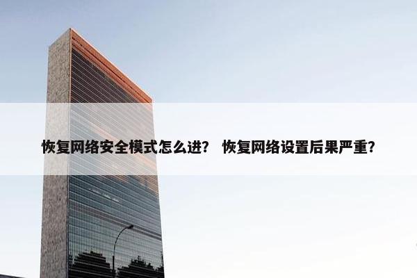 恢复网络安全模式怎么进？ 恢复网络设置后果严重？