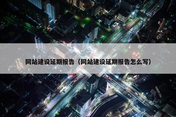 网站建设延期报告（网站建设延期报告怎么写）