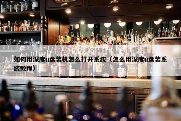 如何用深度u盘装机怎么打开系统（怎么用深度u盘装系统教程）