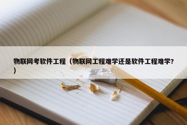 物联网考软件工程（物联网工程难学还是软件工程难学?）