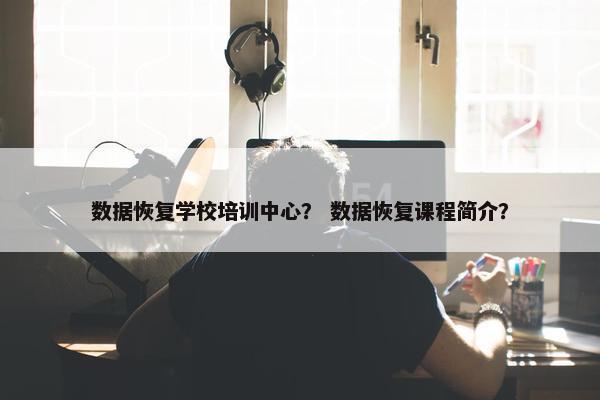 数据恢复学校培训中心？ 数据恢复课程简介？