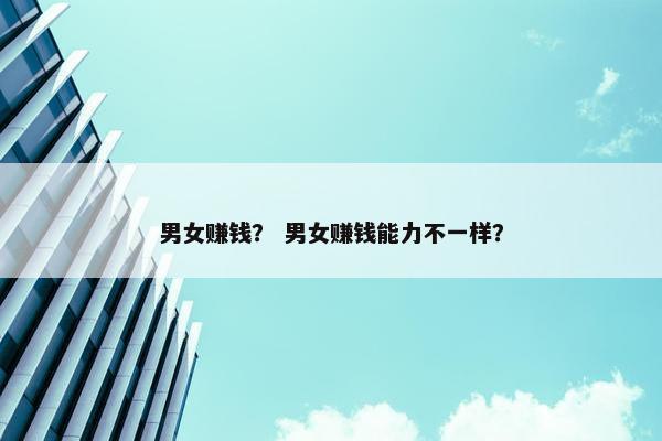 男女赚钱？ 男女赚钱能力不一样？