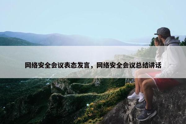 网络安全会议表态发言，网络安全会议总结讲话