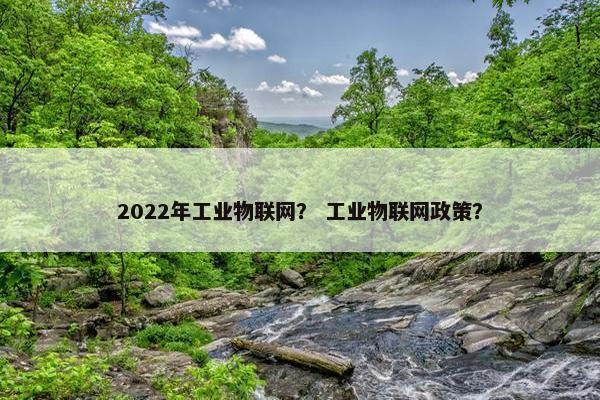 2022年工业物联网？ 工业物联网政策？
