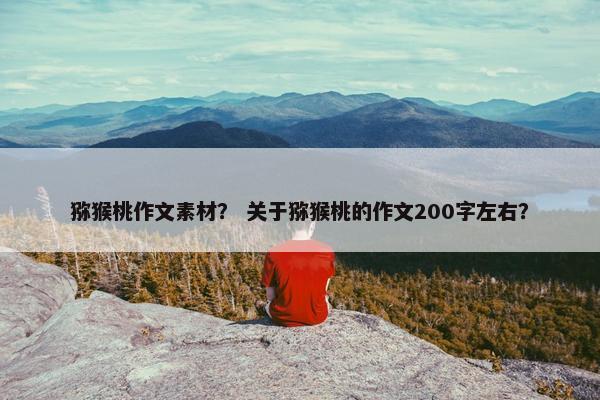 猕猴桃作文素材？ 关于猕猴桃的作文200字左右？