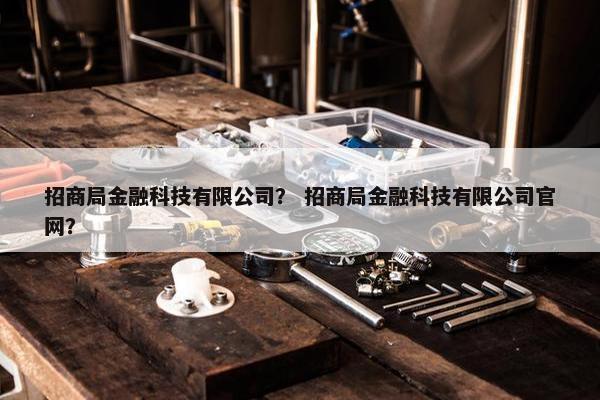 招商局金融科技有限公司？ 招商局金融科技有限公司官网？
