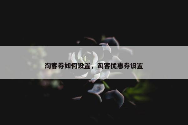 淘客券如何设置，淘客优惠券设置
