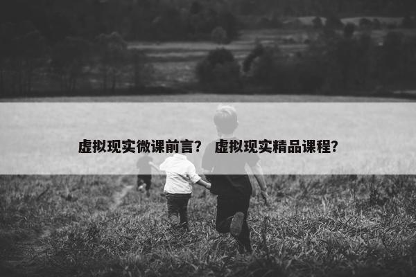 虚拟现实微课前言？ 虚拟现实精品课程？