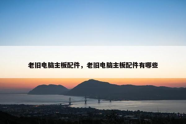老旧电脑主板配件，老旧电脑主板配件有哪些
