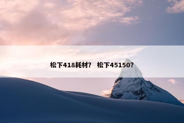 松下418耗材？ 松下45150？