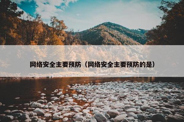 网络安全主要预防（网络安全主要预防的是）