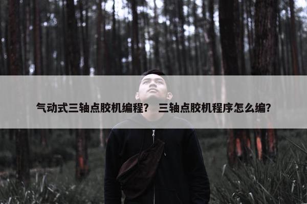 气动式三轴点胶机编程？ 三轴点胶机程序怎么编？
