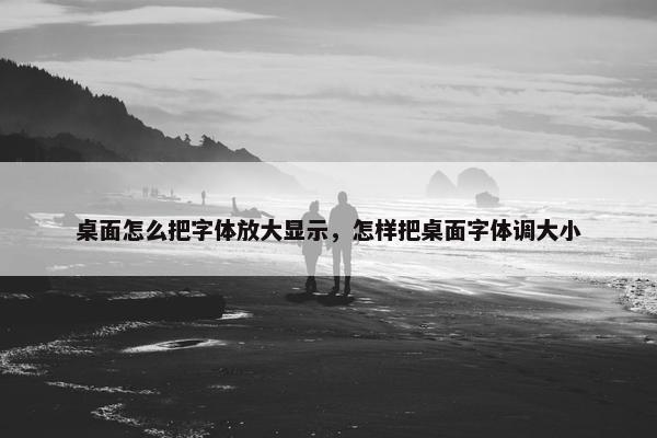 桌面怎么把字体放大显示，怎样把桌面字体调大小