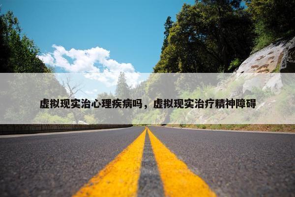 虚拟现实治心理疾病吗，虚拟现实治疗精神障碍