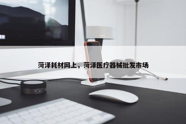 菏泽耗材网上，菏泽医疗器械批发市场