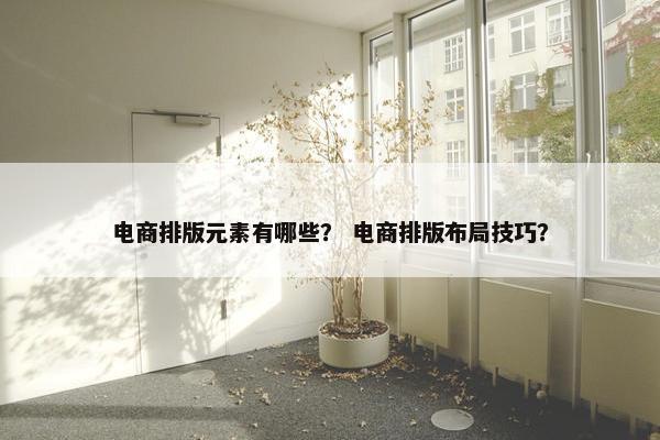 电商排版元素有哪些？ 电商排版布局技巧？