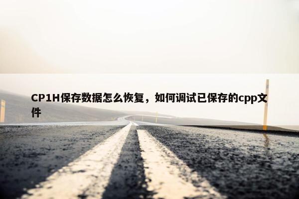 CP1H保存数据怎么恢复，如何调试已保存的cpp文件