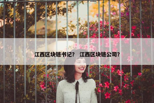 江西区块链书记？ 江西区块链公司？