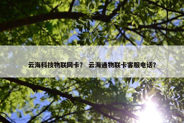 云海科技物联网卡？ 云海通物联卡客服电话？
