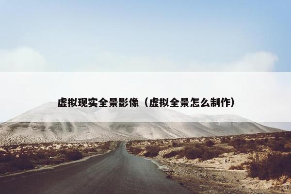 虚拟现实全景影像（虚拟全景怎么制作）
