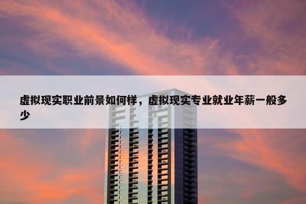 虚拟现实职业前景如何样，虚拟现实专业就业年薪一般多少
