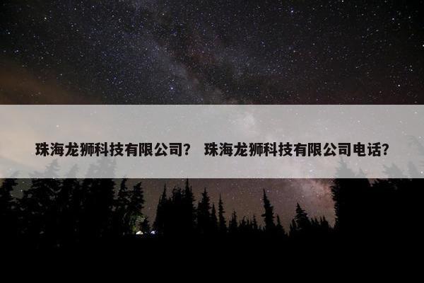 珠海龙狮科技有限公司？ 珠海龙狮科技有限公司电话？