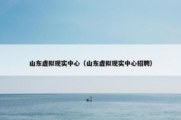 山东虚拟现实中心（山东虚拟现实中心招聘）