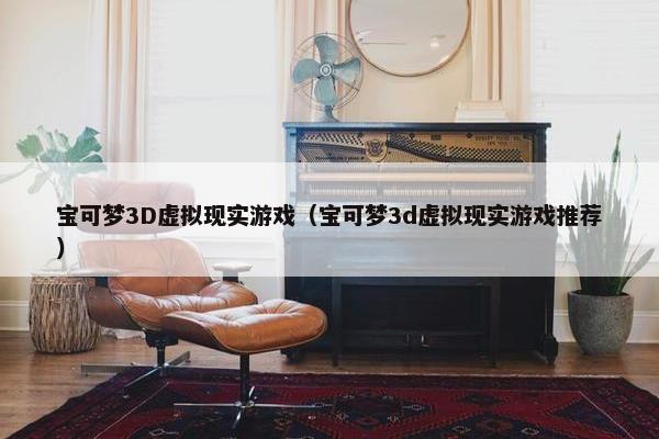 宝可梦3D虚拟现实游戏(宝可梦3d虚拟现实游戏推荐)