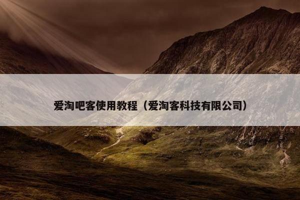 爱淘吧客使用教程(爱淘客科技有限公司)