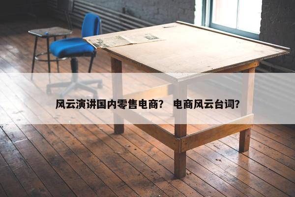 风云演讲国内零售电商？ 电商风云台词？