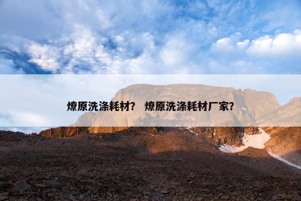 燎原洗涤耗材？ 燎原洗涤耗材厂家？