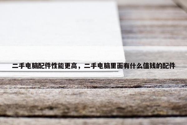 二手电脑配件性能更高,二手电脑里面有什么值钱的配件