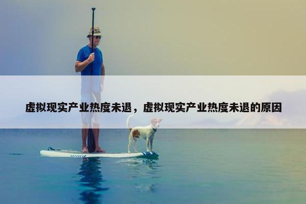 虚拟现实产业热度未退,虚拟现实产业热度未退的原因 虚拟现实产业热度未退,虚拟现实产业热度未退的原因