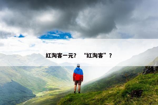 红淘客一元? “红淘客”? 红淘客一元? “红淘客”?
