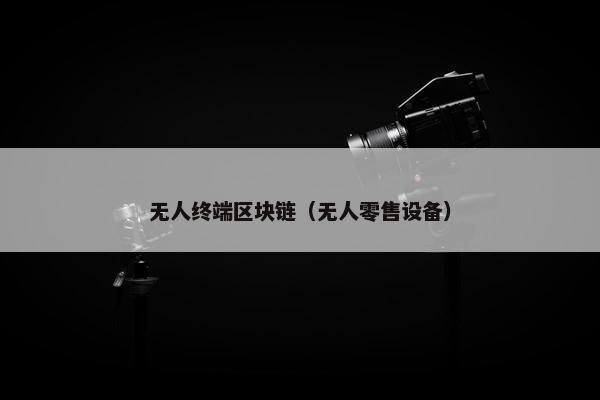 无人终端区块链(无人零售设备) 无人终端区块链(无人零售设备)