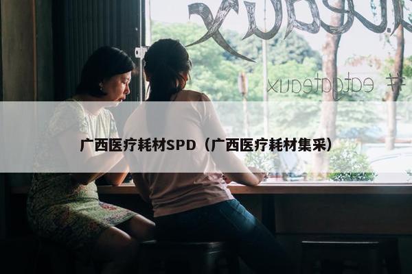 广西医疗耗材SPD(广西医疗耗材集采) 广西医疗耗材SPD(广西医疗耗材集采)